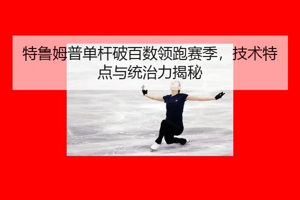特鲁姆普单杆破百数领跑赛季，技术特点与统治力揭秘