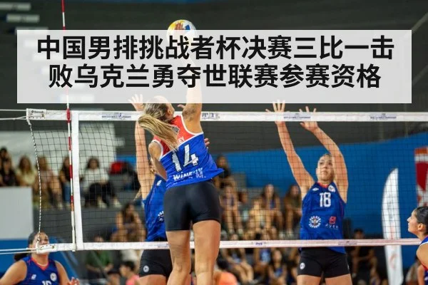 中国男排挑战者杯决赛三比一击败乌克兰勇夺世联赛参赛资格